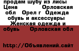 продам шубу из лисы. › Цена ­ 15 000 - Орловская обл., Орел г. Одежда, обувь и аксессуары » Женская одежда и обувь   . Орловская обл.